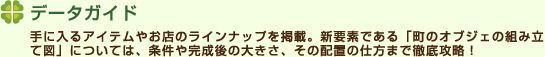 データガイド手に入るアイテムやお店のラインナップを掲載。新要素である「町のオブジェの組み立て図」については、条件や完成後の大きさ、その配置の仕方まで徹底攻略！