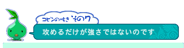 コピンの呟き その7「攻めるだけが強さではないのです」